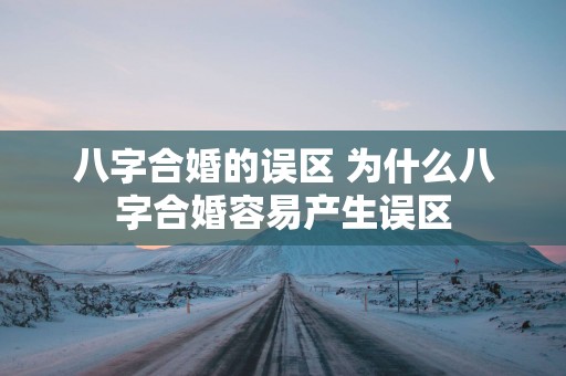 八字合婚的误区 为什么八字合婚容易产生误区
