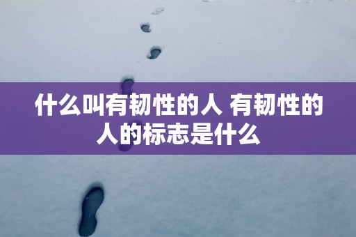什么叫有韧性的人 有韧性的人的标志是什么