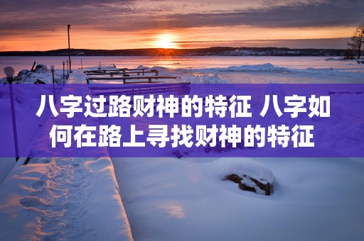 八字过路财神的特征 八字如何在路上寻找财神的特征