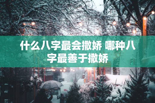 什么八字最会撒娇 哪种八字最善于撒娇