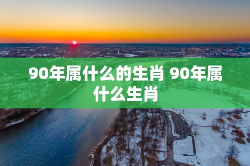 90年属什么的生肖 90年属什么生肖