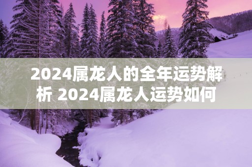 2025属龙人的全年运势解析 2025属龙人运势如何