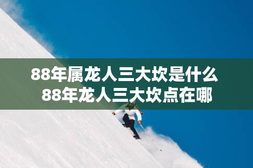 88年属龙人三大坎是什么 88年龙人三大坎点在哪