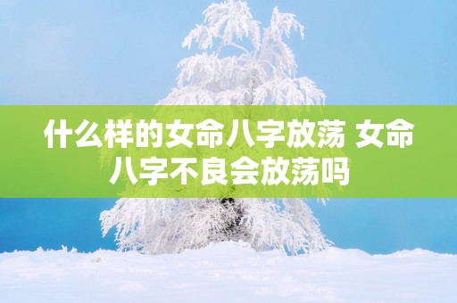 什么样的女命八字放荡 女命八字不良会放荡吗