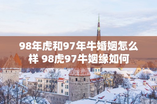 98年虎和97年牛婚姻怎么样 98虎97牛姻缘如何