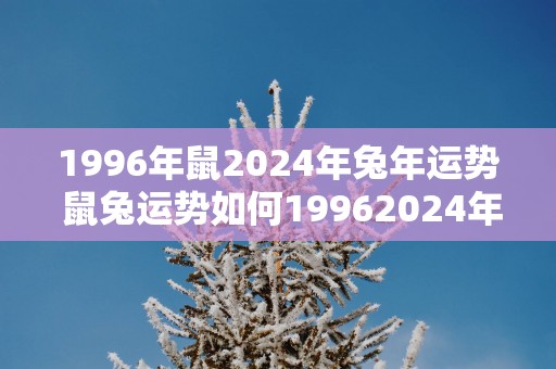 1996年鼠2025年蛇年运势 鼠兔运势如何19962025年预测