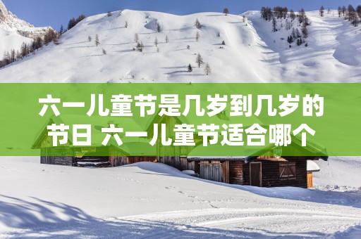 六一儿童节是几岁到几岁的节日 六一儿童节适合哪个年龄段