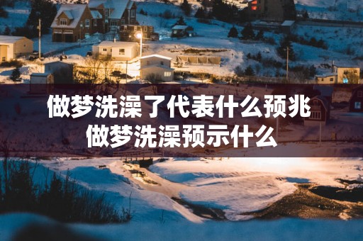做梦洗澡了代表什么预兆 做梦洗澡预示什么