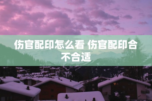 伤官配印怎么看 伤官配印合不合适