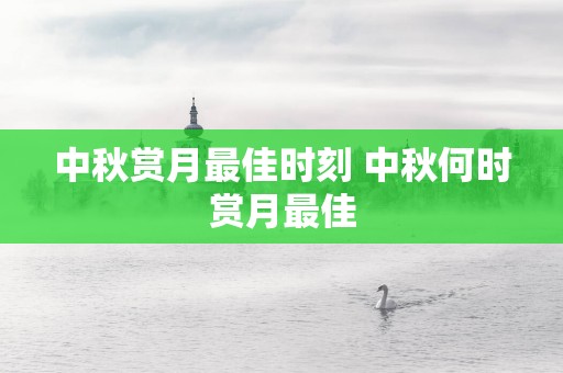 中秋赏月最佳时刻 中秋何时赏月最佳