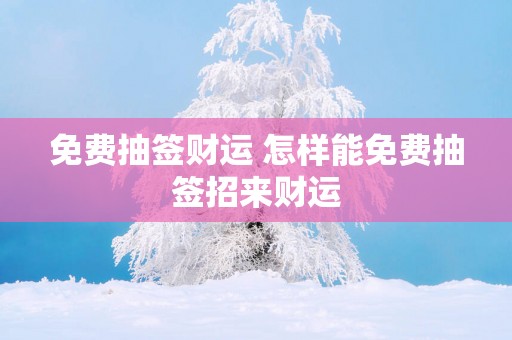 免费抽签财运 怎样能免费抽签招来财运