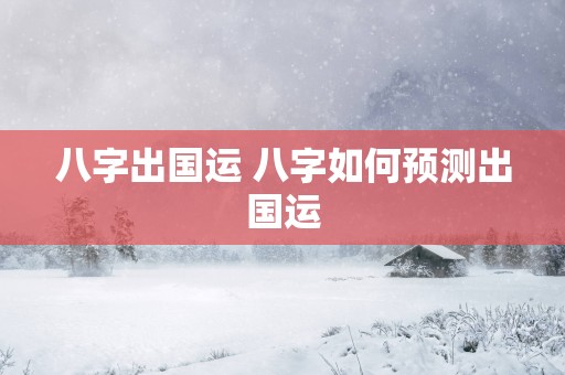 八字出国运 八字如何预测出国运