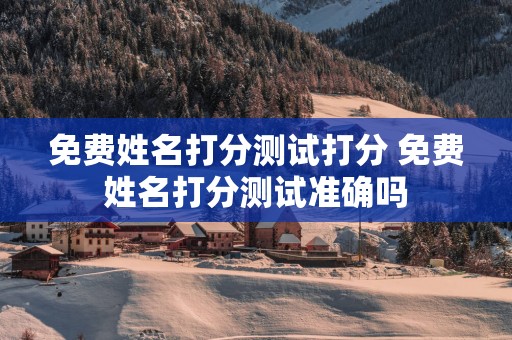 免费姓名打分测试打分 免费姓名打分测试准确吗