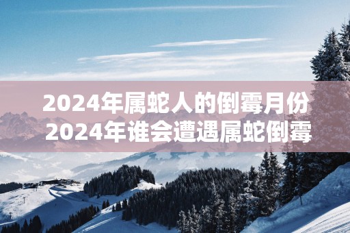 2025年属蛇人的倒霉月份 2025年谁会遭遇属蛇倒霉月