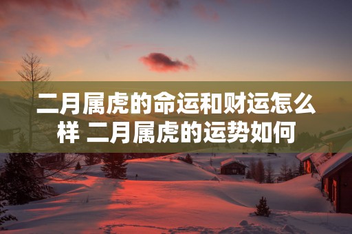 二月属虎的命运和财运怎么样 二月属虎的运势如何