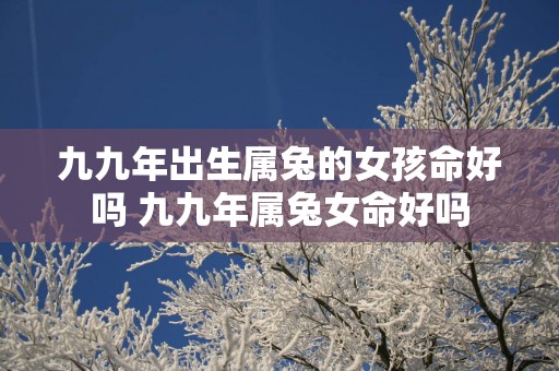 九九年出生属兔的女孩命好吗 九九年属兔女命好吗