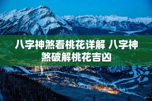 八字神煞看桃花详解 八字神煞破解桃花吉凶