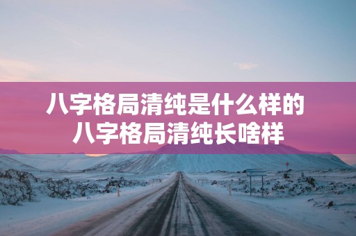 八字格局清纯是什么样的 八字格局清纯长啥样