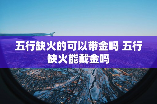 五行缺火的可以带金吗 五行缺火能戴金吗