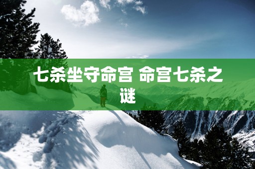 七杀坐守命宫 命宫七杀之谜