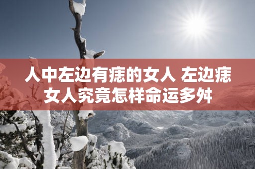 人中左边有痣的女人 左边痣女人究竟怎样命运多舛