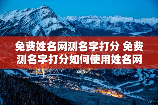 免费姓名网测名字打分 免费测名字打分如何使用姓名网