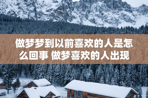 做梦梦到以前喜欢的人是怎么回事 做梦喜欢的人出现算啥