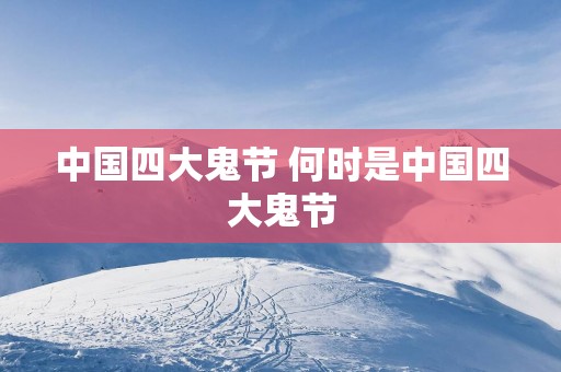 中国四大鬼节 何时是中国四大鬼节