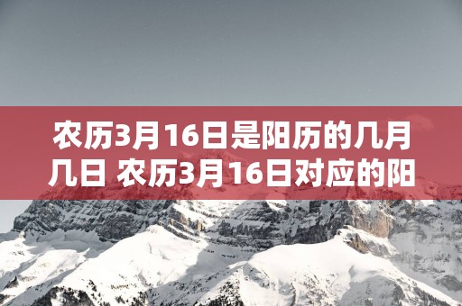 农历3月16日是阳历的几月几日 农历3月16日对应的阳历日期是