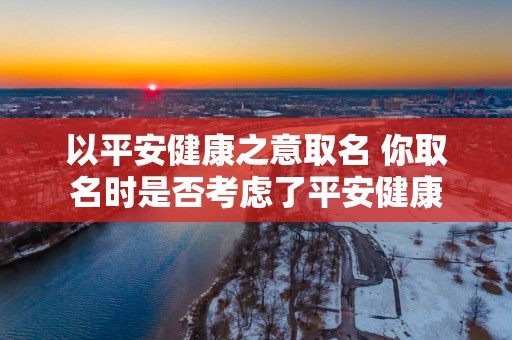 以平安健康之意取名 你取名时是否考虑了平安健康