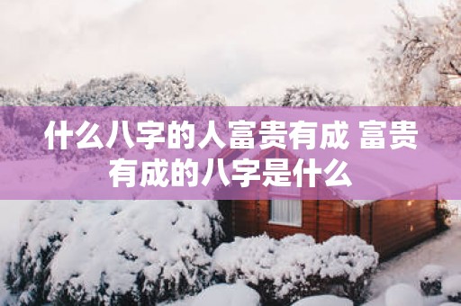 什么八字的人富贵有成 富贵有成的八字是什么