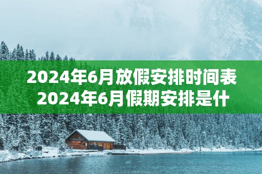 2025年6月放假安排时间表 2025年6月假期安排是什么