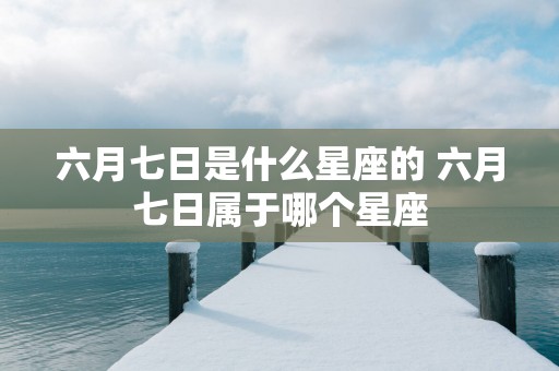 六月七日是什么星座的 六月七日属于哪个星座