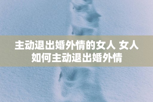 主动退出婚外情的女人 女人如何主动退出婚外情