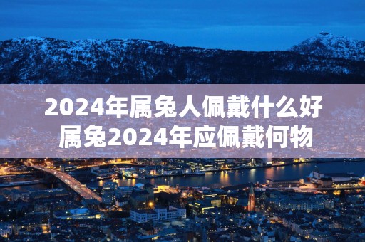 2025年属兔人佩戴什么好 属兔2025年应佩戴何物