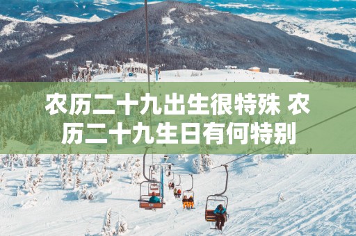 农历二十九出生很特殊 农历二十九生日有何特别