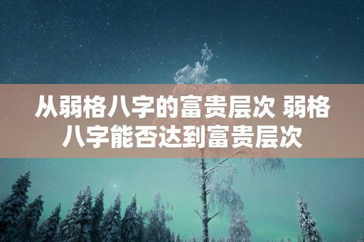 从弱格八字的富贵层次 弱格八字能否达到富贵层次