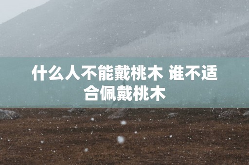 什么人不能戴桃木 谁不适合佩戴桃木