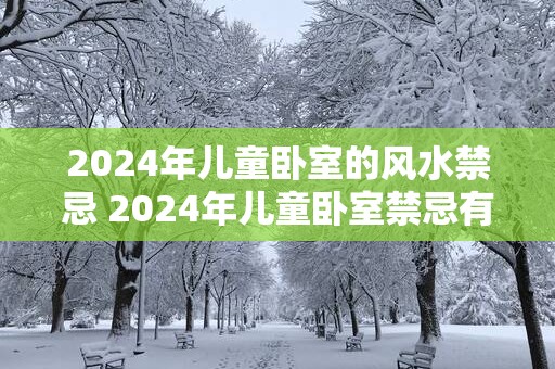 2025年儿童卧室的风水禁忌 2025年儿童卧室禁忌有哪些