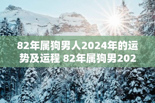 82年属狗男人2025年的运势及运程 82年属狗男2025年运势如何