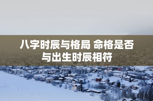 八字时辰与格局 命格是否与出生时辰相符