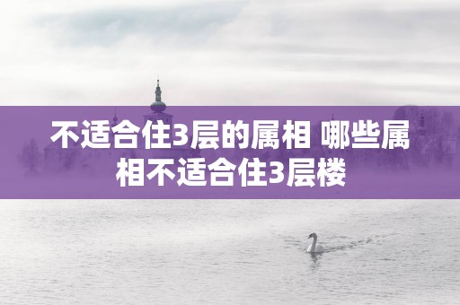 不适合住3层的属相 哪些属相不适合住3层楼