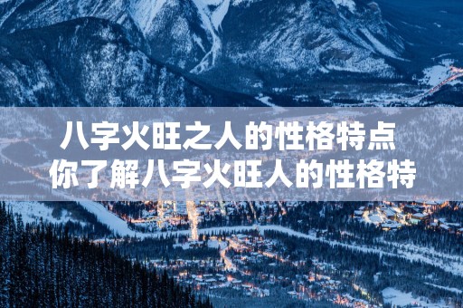 八字火旺之人的性格特点 你了解八字火旺人的性格特点吗