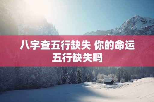 八字查五行缺失 你的命运五行缺失吗
