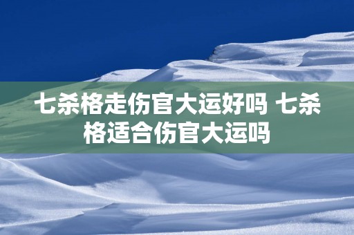 七杀格走伤官大运好吗 七杀格适合伤官大运吗