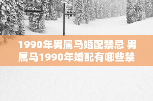 1990年男属马婚配禁忌 男属马1990年婚配有哪些禁忌