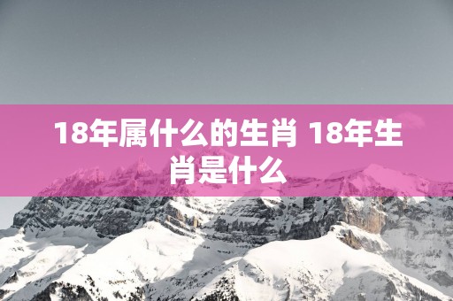 18年属什么的生肖 18年生肖是什么