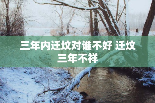 三年内迁坟对谁不好 迁坟三年不祥 三年内迁坟对谁不好 迁坟三年不祥