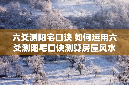 六爻测阳宅口诀 如何运用六爻测阳宅口诀测算房屋风水