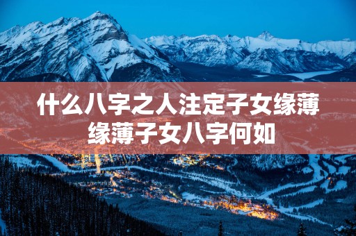 什么八字之人注定子女缘薄 缘薄子女八字何如